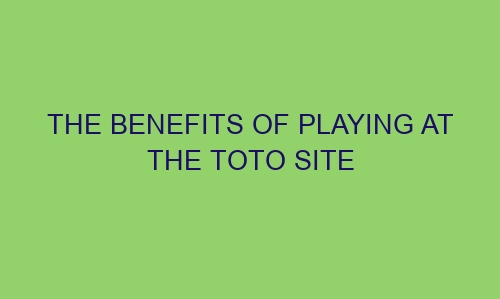 the benefits of playing at the toto site 77755 1 - The Benefits of Playing at the Toto Site